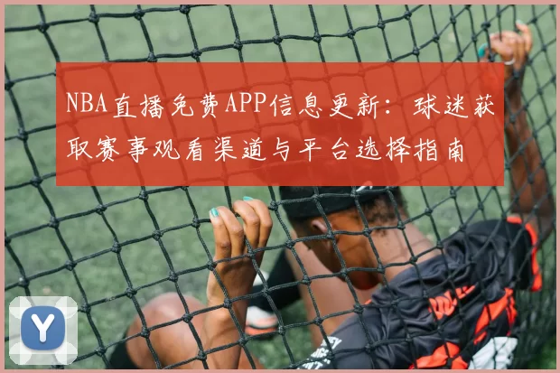 NBA直播免费APP信息更新：球迷获取赛事观看渠道与平台选择指南