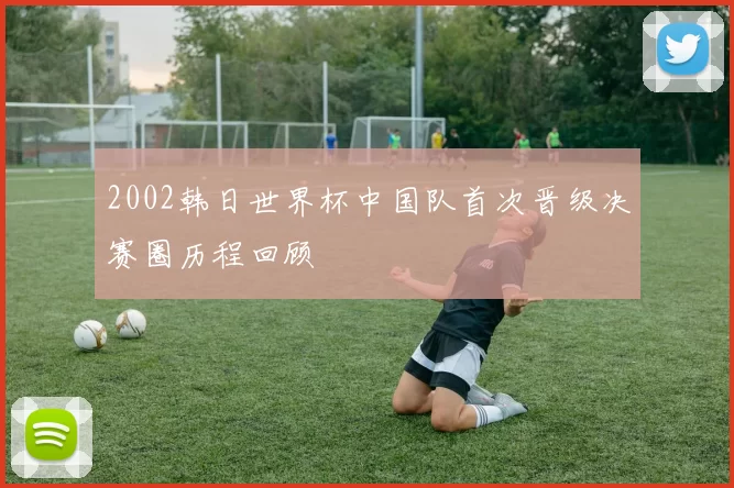 2002韩日世界杯中国队首次晋级决赛圈历程回顾