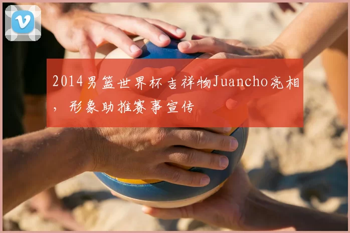 2014男篮世界杯吉祥物Juancho亮相，形象助推赛事宣传