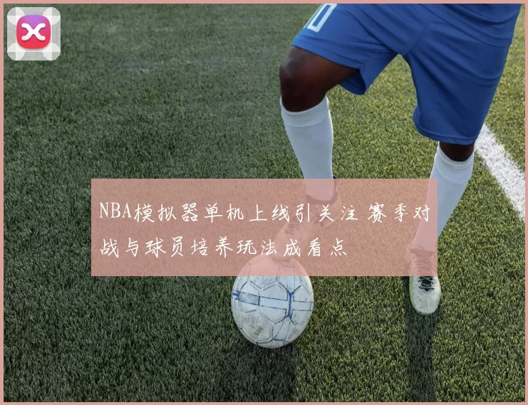 NBA模拟器单机上线引关注 赛季对战与球员培养玩法成看点