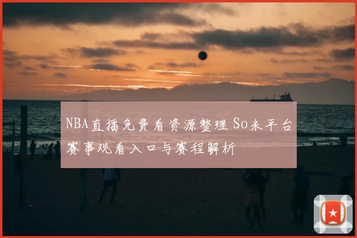 NBA直播免费看资源整理 So米平台赛事观看入口与赛程解析