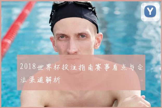 2018世界杯投注指南赛事看点与合法渠道解析