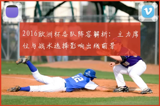 2016欧洲杯各队阵容解析：主力席位与战术选择影响出线前景