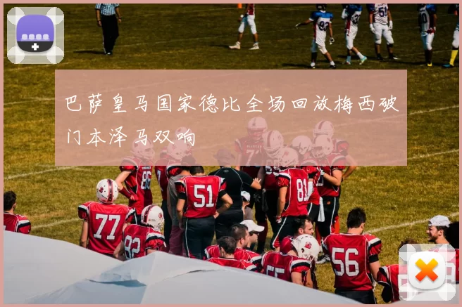 巴萨皇马国家德比全场回放梅西破门本泽马双响
