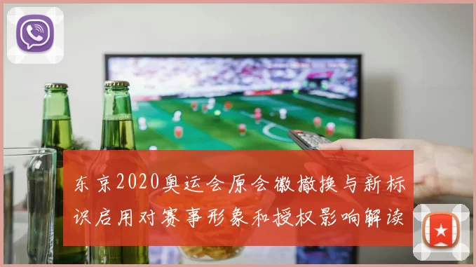 东京2020奥运会原会徽撤换与新标识启用对赛事形象和授权影响解读