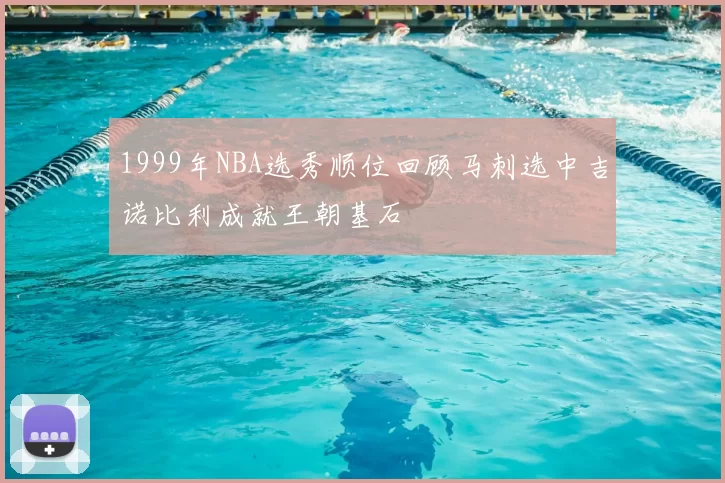 1999年NBA选秀顺位回顾马刺选中吉诺比利成就王朝基石