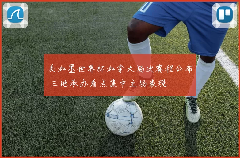 美加墨世界杯加拿大场次赛程公布 三地承办看点集中主场表现
