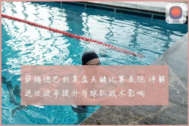 萨梅德巴利复盘关键比赛表现 详解进攻效率提升与球队战术影响