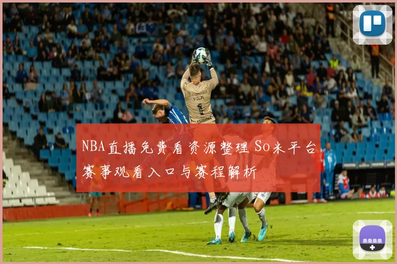 NBA直播免费看资源整理 So米平台赛事观看入口与赛程解析