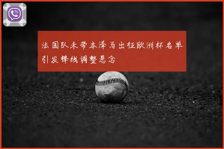 法国队未带本泽马出征欧洲杯名单引发锋线调整悬念