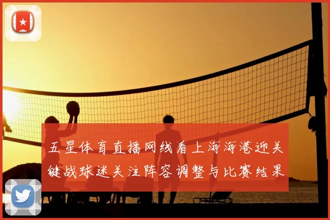 五星体育直播网线看上海海港迎关键战球迷关注阵容调整与比赛结果