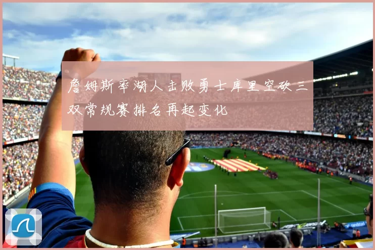 詹姆斯率湖人击败勇士库里空砍三双常规赛排名再起变化