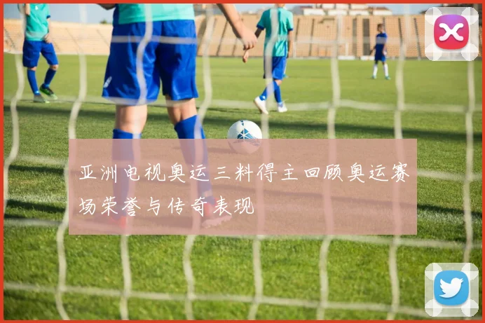 亚洲电视奥运三料得主回顾奥运赛场荣誉与传奇表现