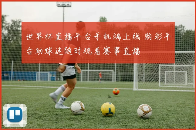 世界杯直播平台手机端上线 购彩平台助球迷随时观看赛事直播