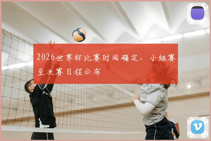 2026世界杯比赛时间确定,小组赛至决赛日程公布