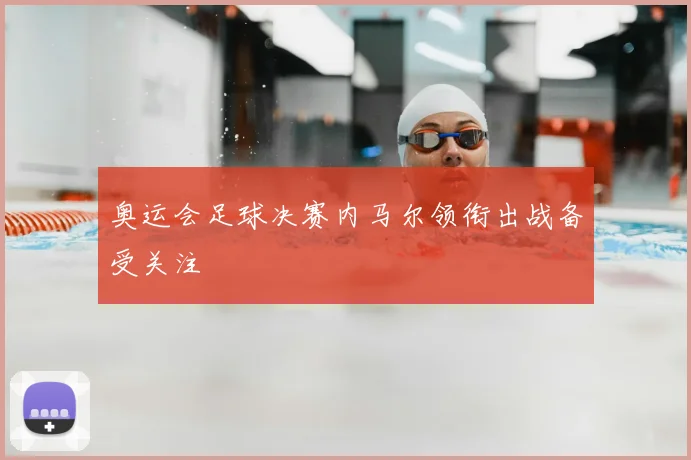 奥运会足球决赛内马尔领衔出战备受关注