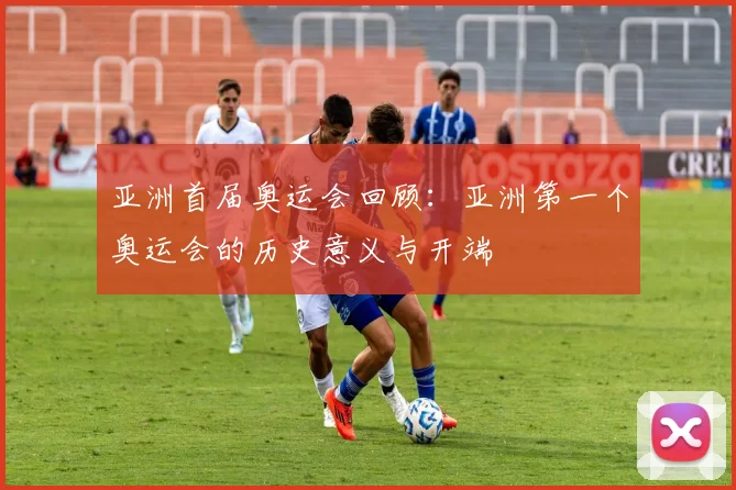 亚洲首届奥运会回顾:亚洲第一个奥运会的历史意义与开端