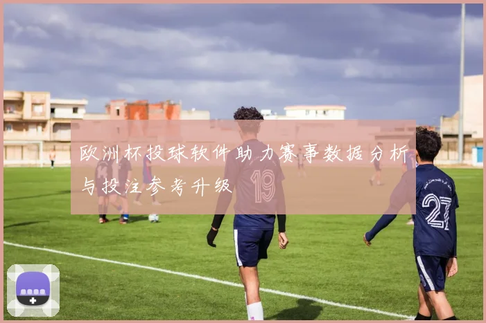 欧洲杯投球软件助力赛事数据分析与投注参考升级