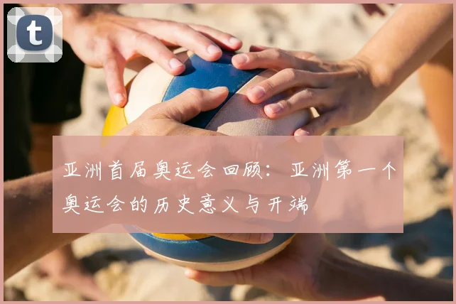 亚洲首届奥运会回顾:亚洲第一个奥运会的历史意义与开端