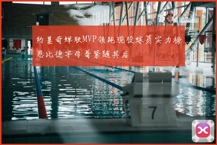 约基奇蝉联MVP领跑现役球员实力榜恩比德字母哥紧随其后